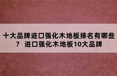 十大品牌进口强化木地板排名有哪些？ 进口强化木地板10大品牌